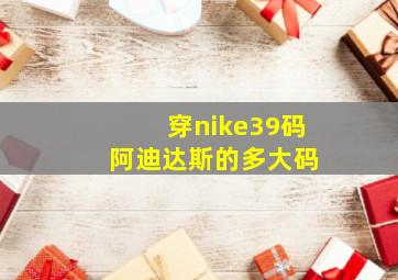 穿nike39码 阿迪达斯的多大码